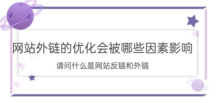 网站外链的优化会被哪些因素影响 请问什么是网站反链和外链？